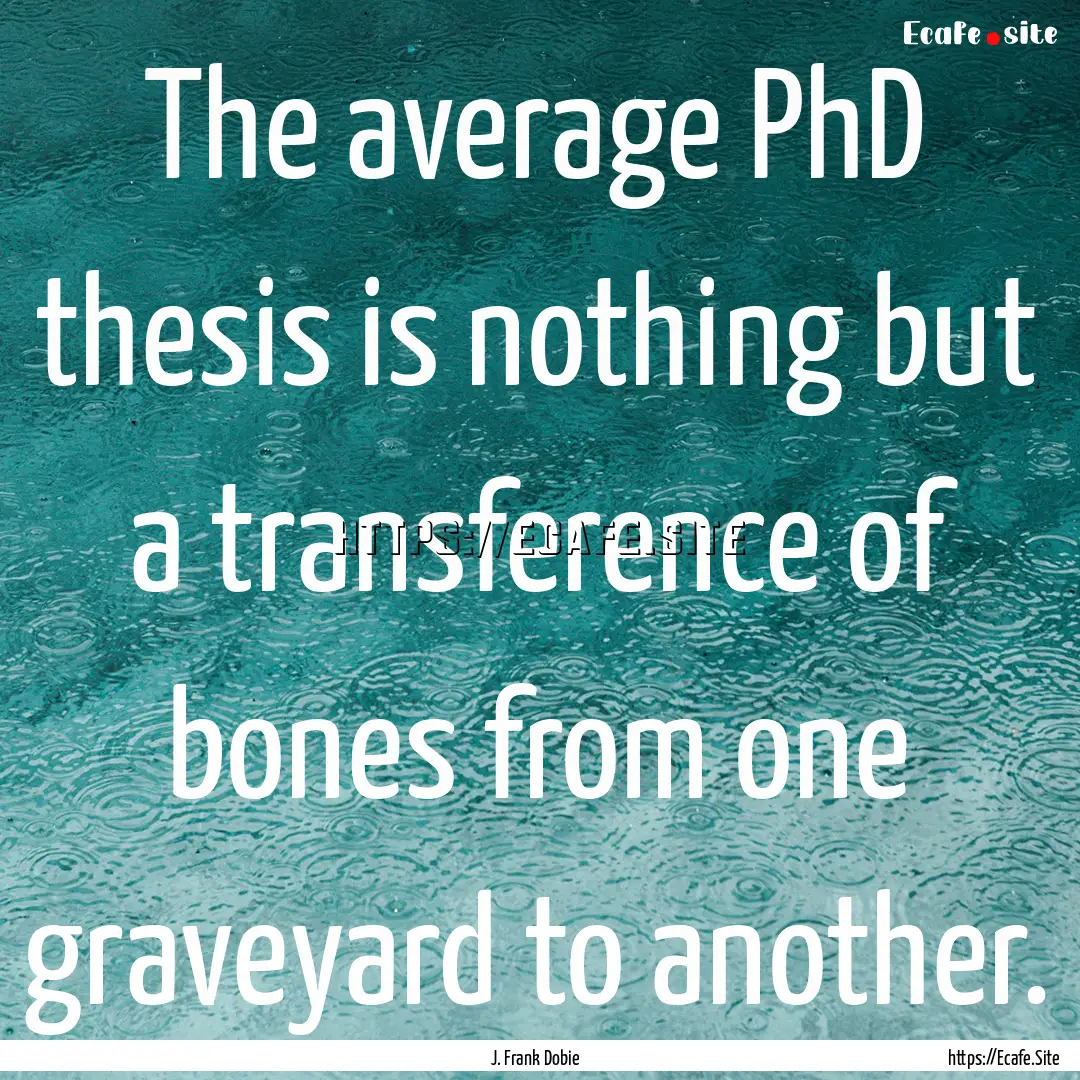 The average PhD thesis is nothing but a transference.... : Quote by J. Frank Dobie