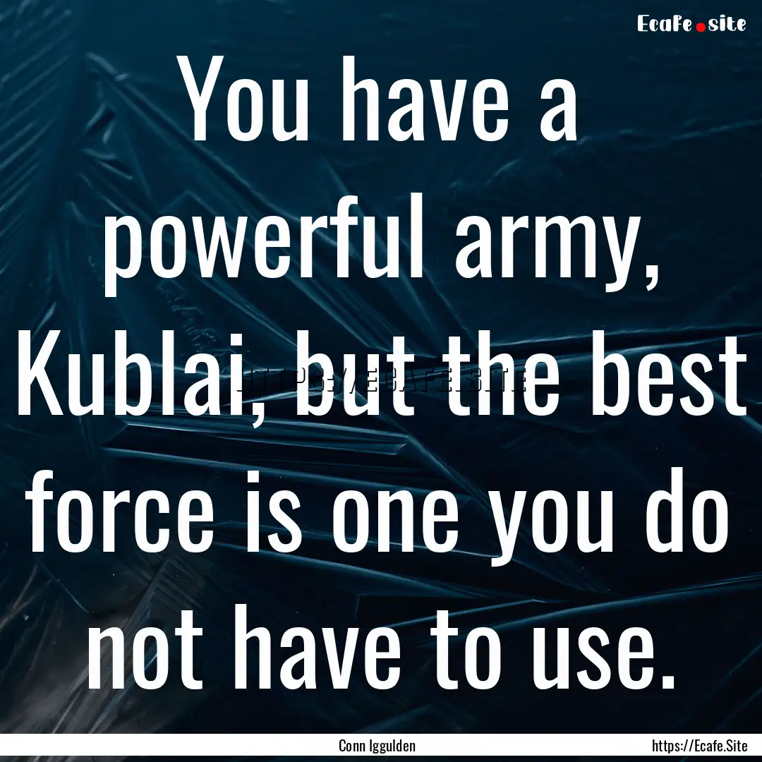 You have a powerful army, Kublai, but the.... : Quote by Conn Iggulden