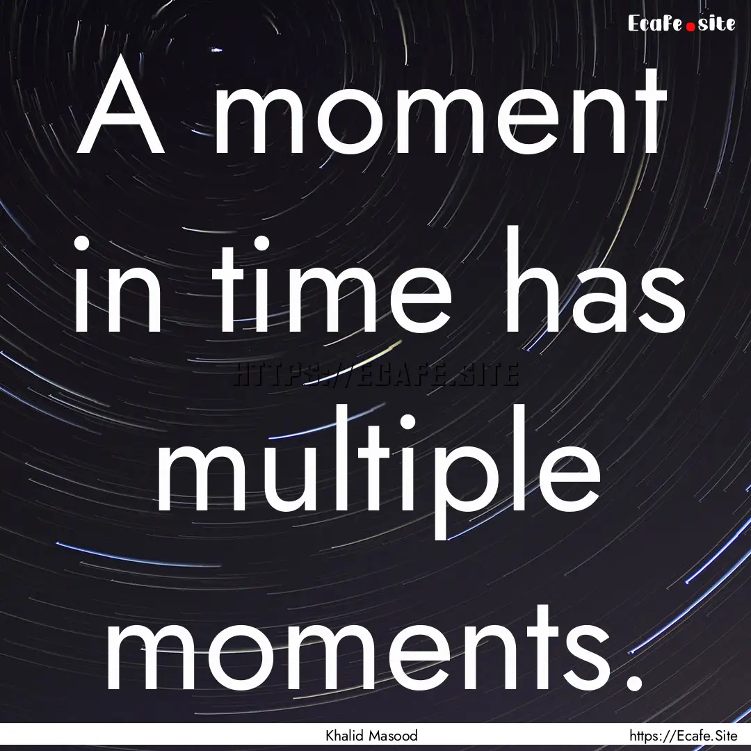 A moment in time has multiple moments. : Quote by Khalid Masood