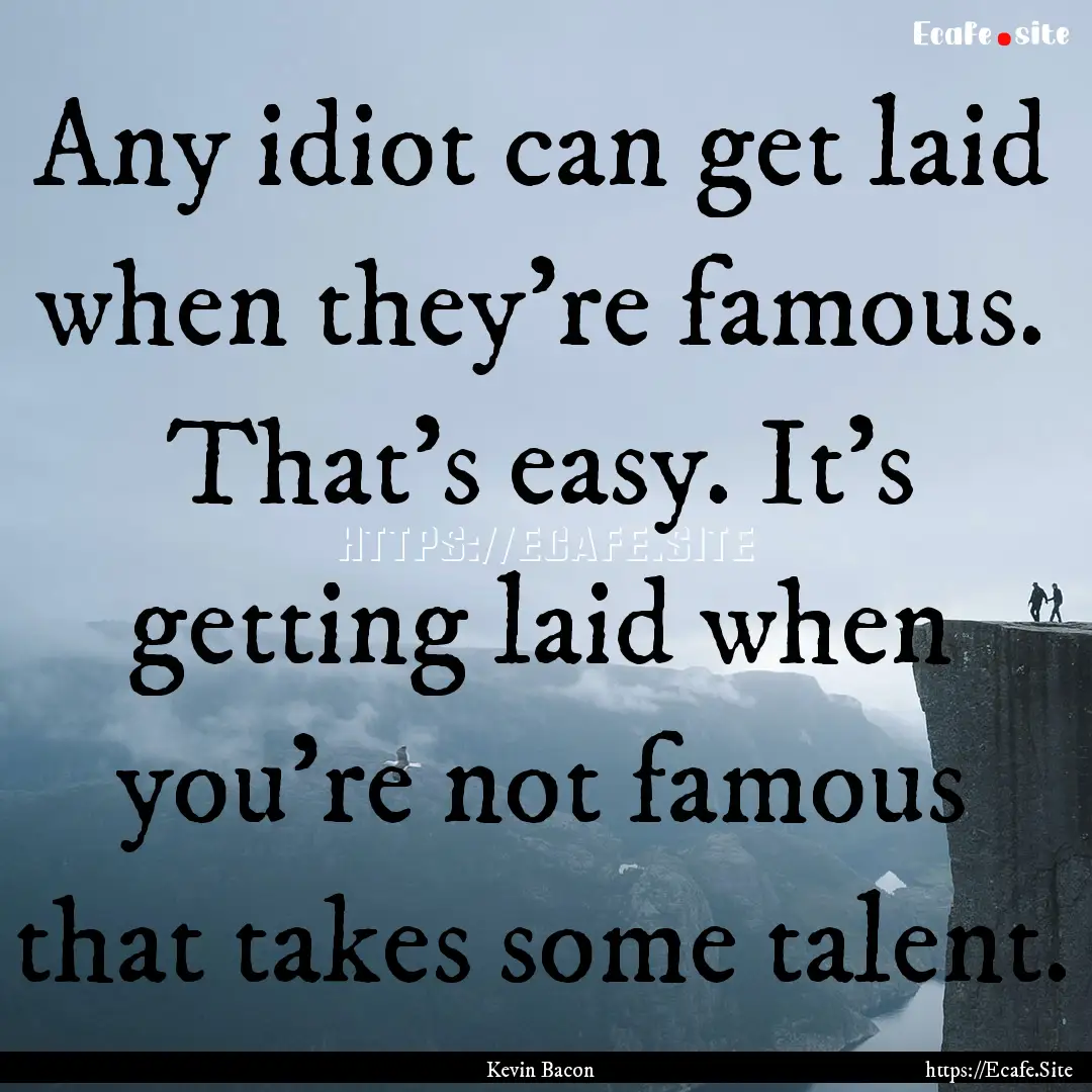 Any idiot can get laid when they're famous..... : Quote by Kevin Bacon