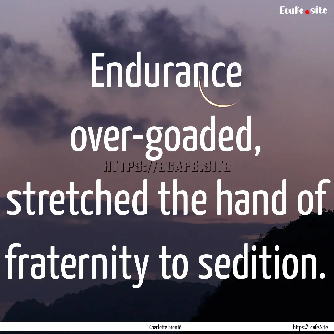 Endurance over-goaded, stretched the hand.... : Quote by Charlotte Brontë