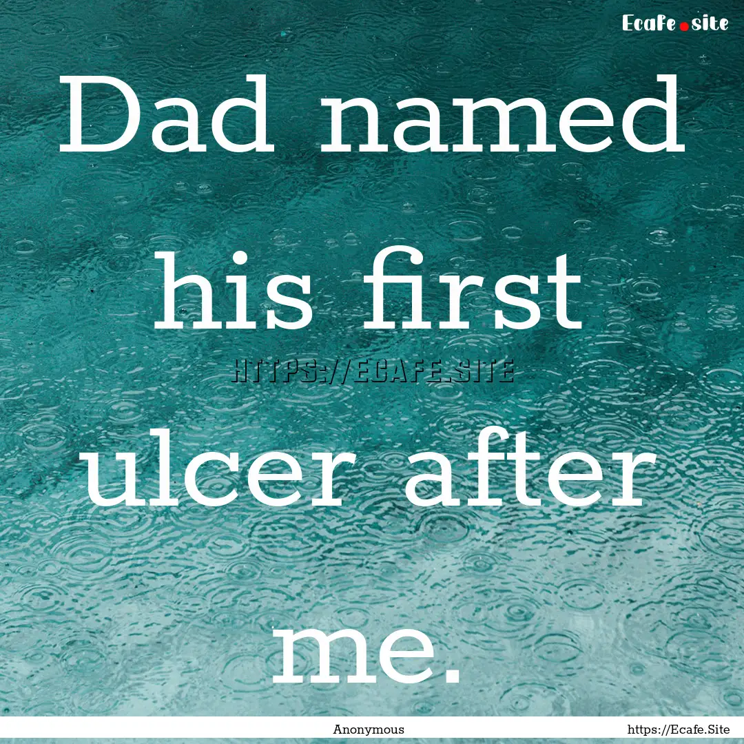 Dad named his first ulcer after me. : Quote by Anonymous