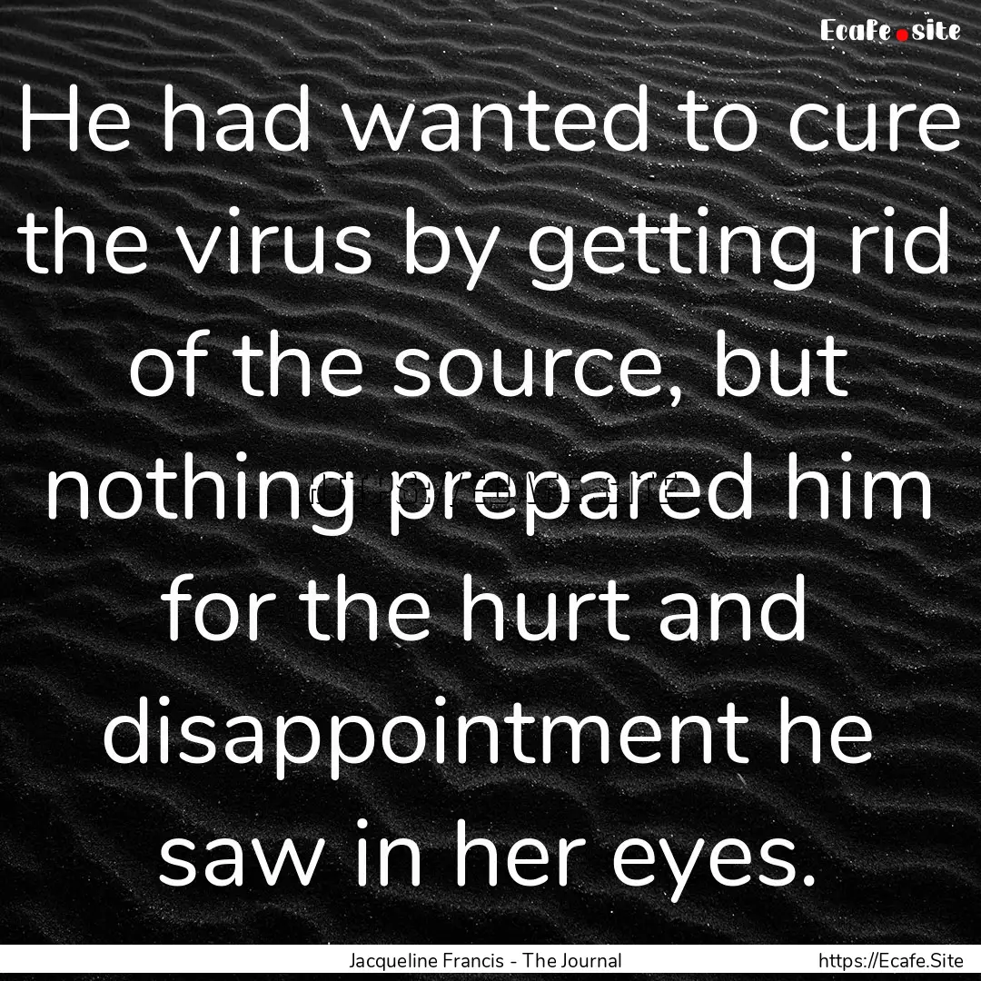 He had wanted to cure the virus by getting.... : Quote by Jacqueline Francis - The Journal