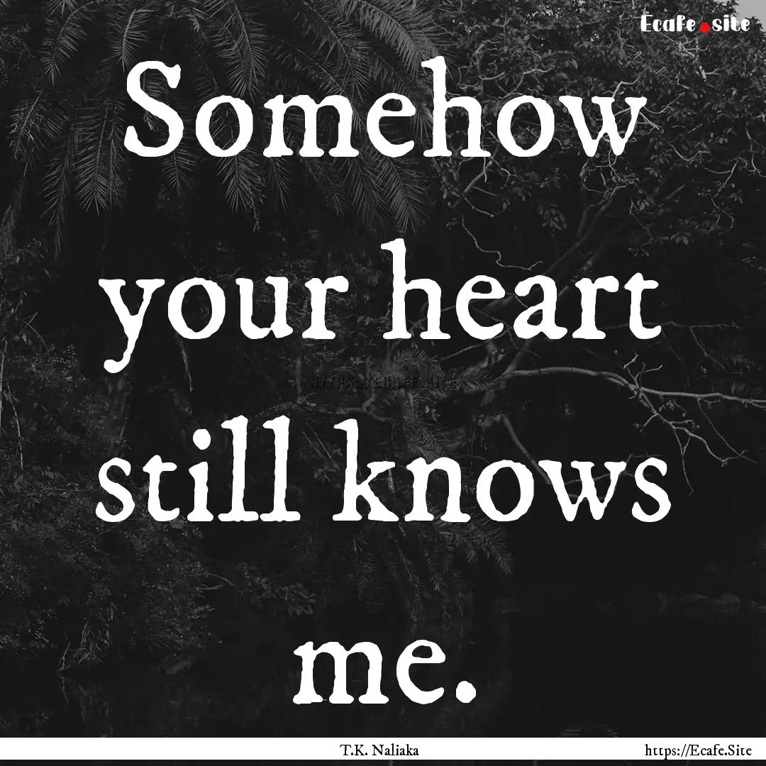 Somehow your heart still knows me. : Quote by T.K. Naliaka