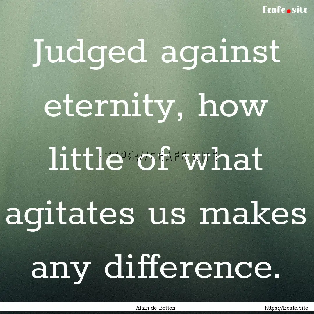 Judged against eternity, how little of what.... : Quote by Alain de Botton