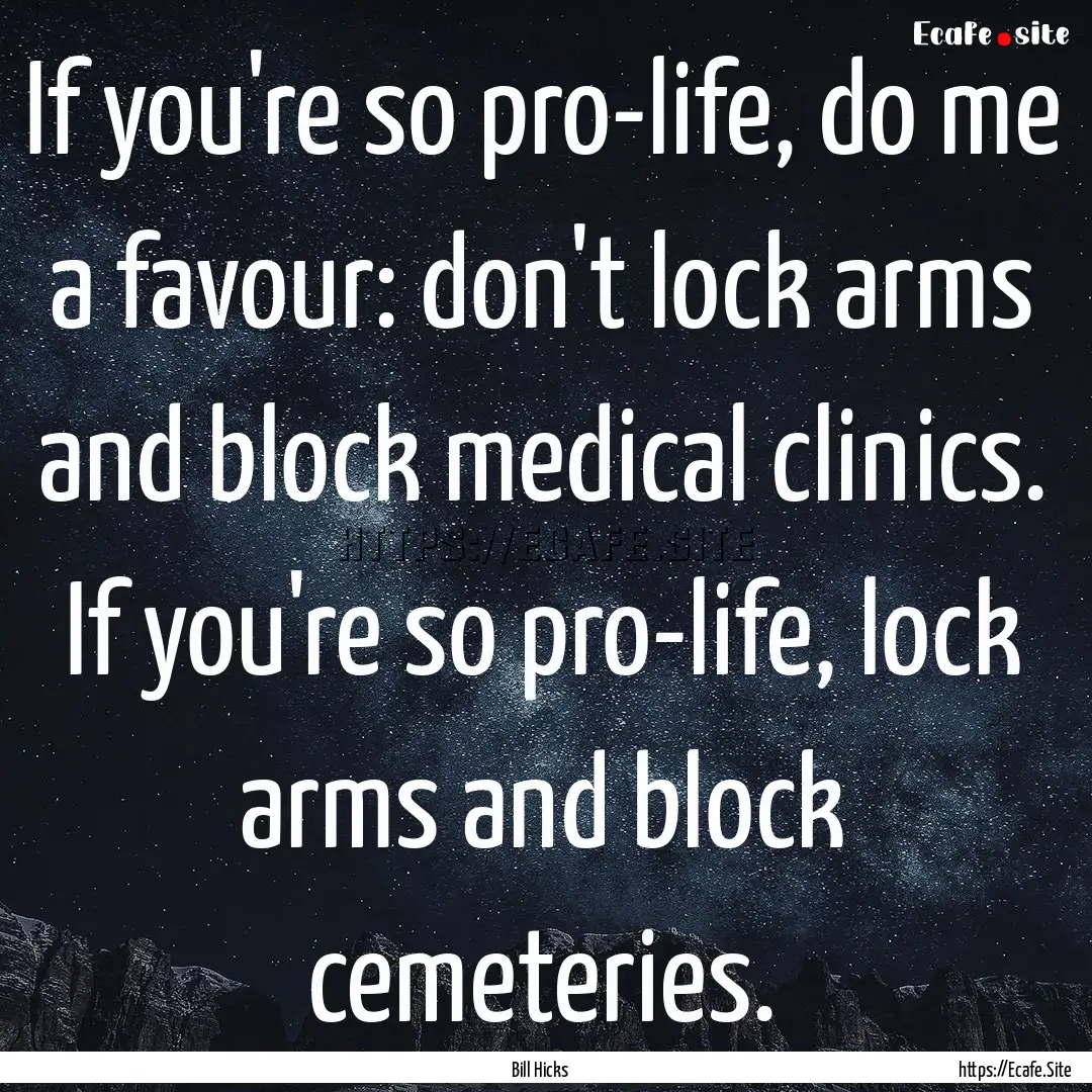 If you're so pro-life, do me a favour: don't.... : Quote by Bill Hicks