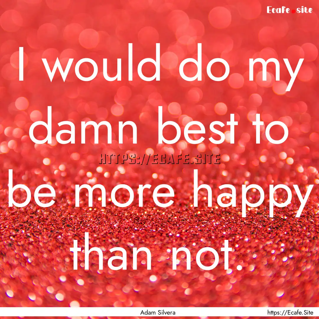 I would do my damn best to be more happy.... : Quote by Adam Silvera