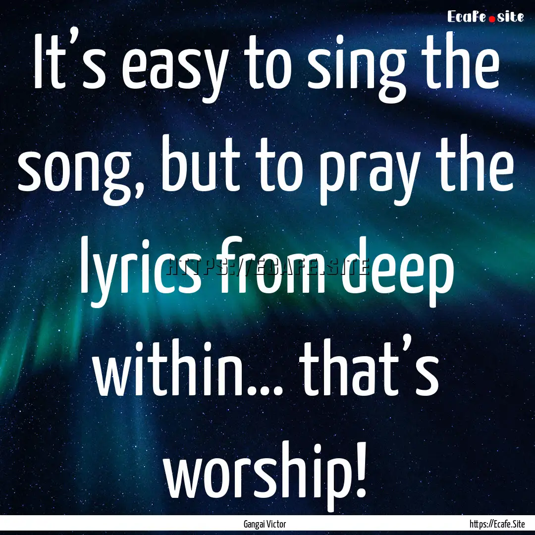 It’s easy to sing the song, but to pray.... : Quote by Gangai Victor