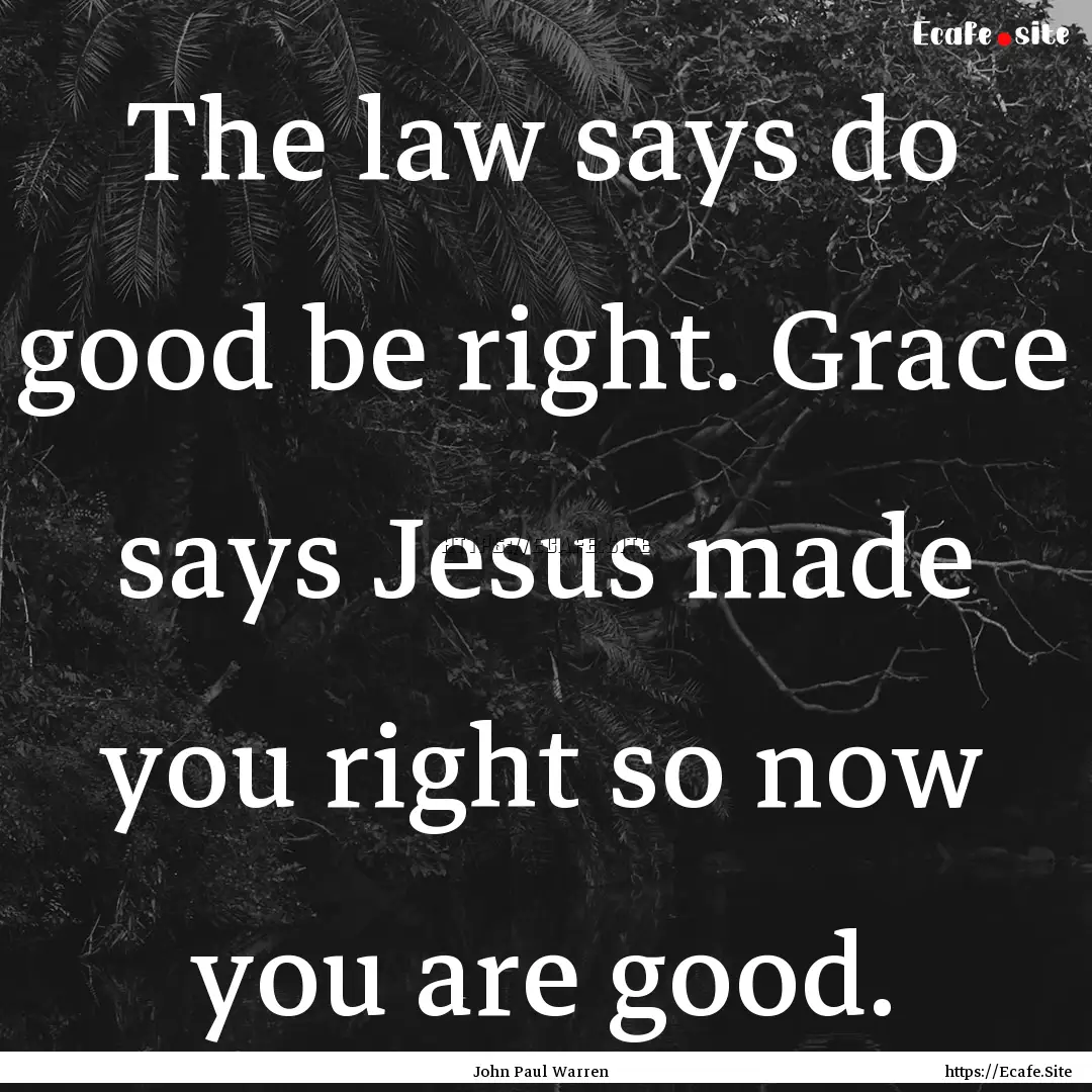 The law says do good be right. Grace says.... : Quote by John Paul Warren