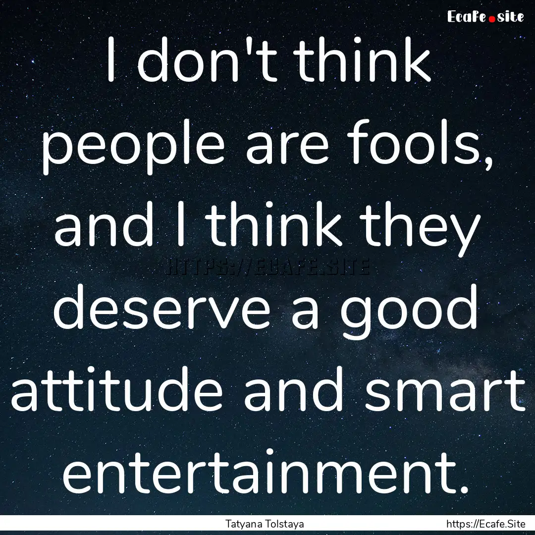 I don't think people are fools, and I think.... : Quote by Tatyana Tolstaya