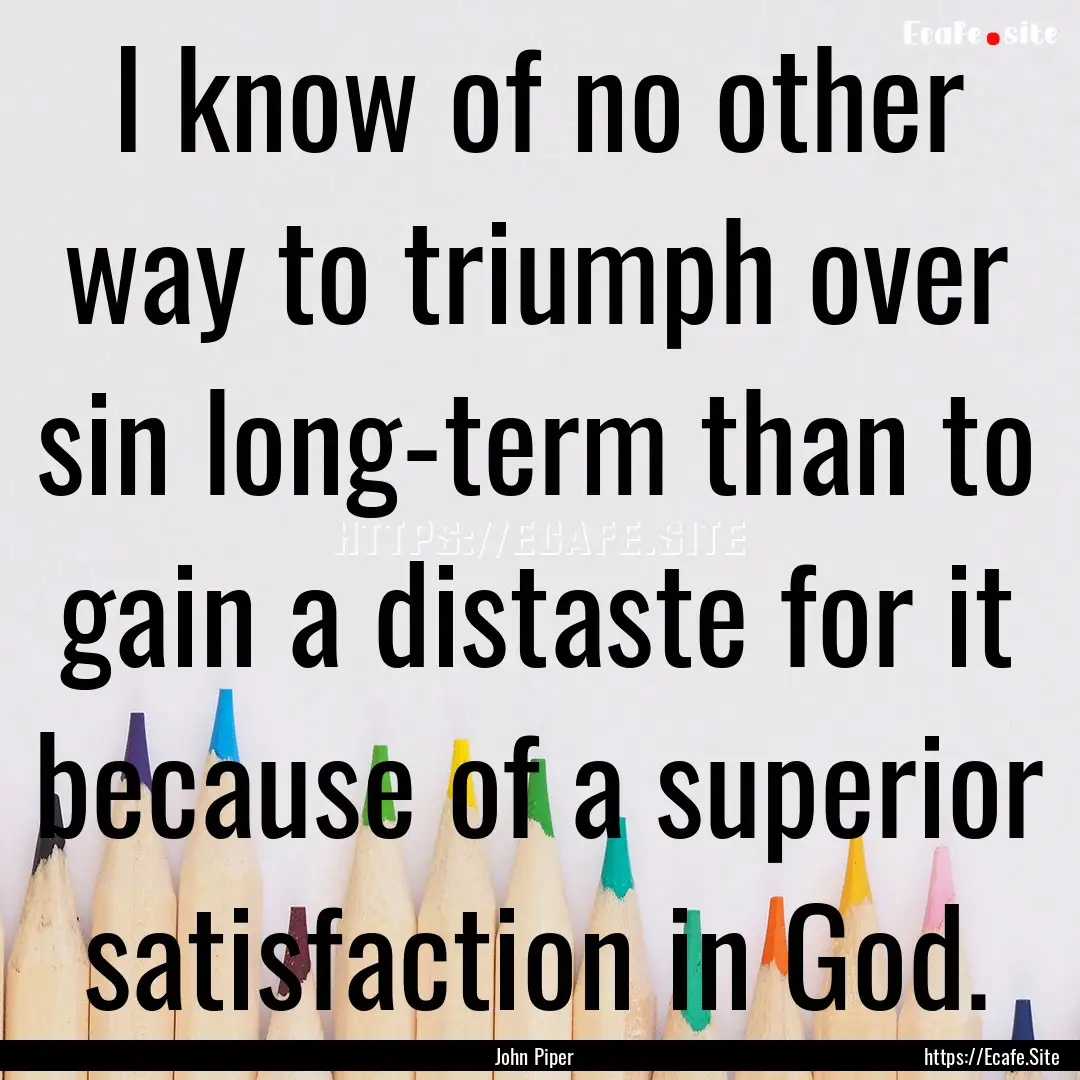 I know of no other way to triumph over sin.... : Quote by John Piper