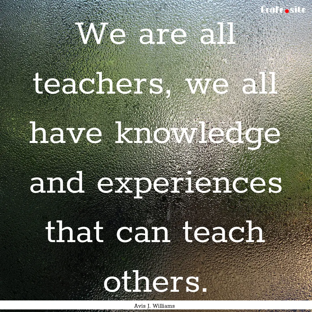 We are all teachers, we all have knowledge.... : Quote by Avis J. Williams