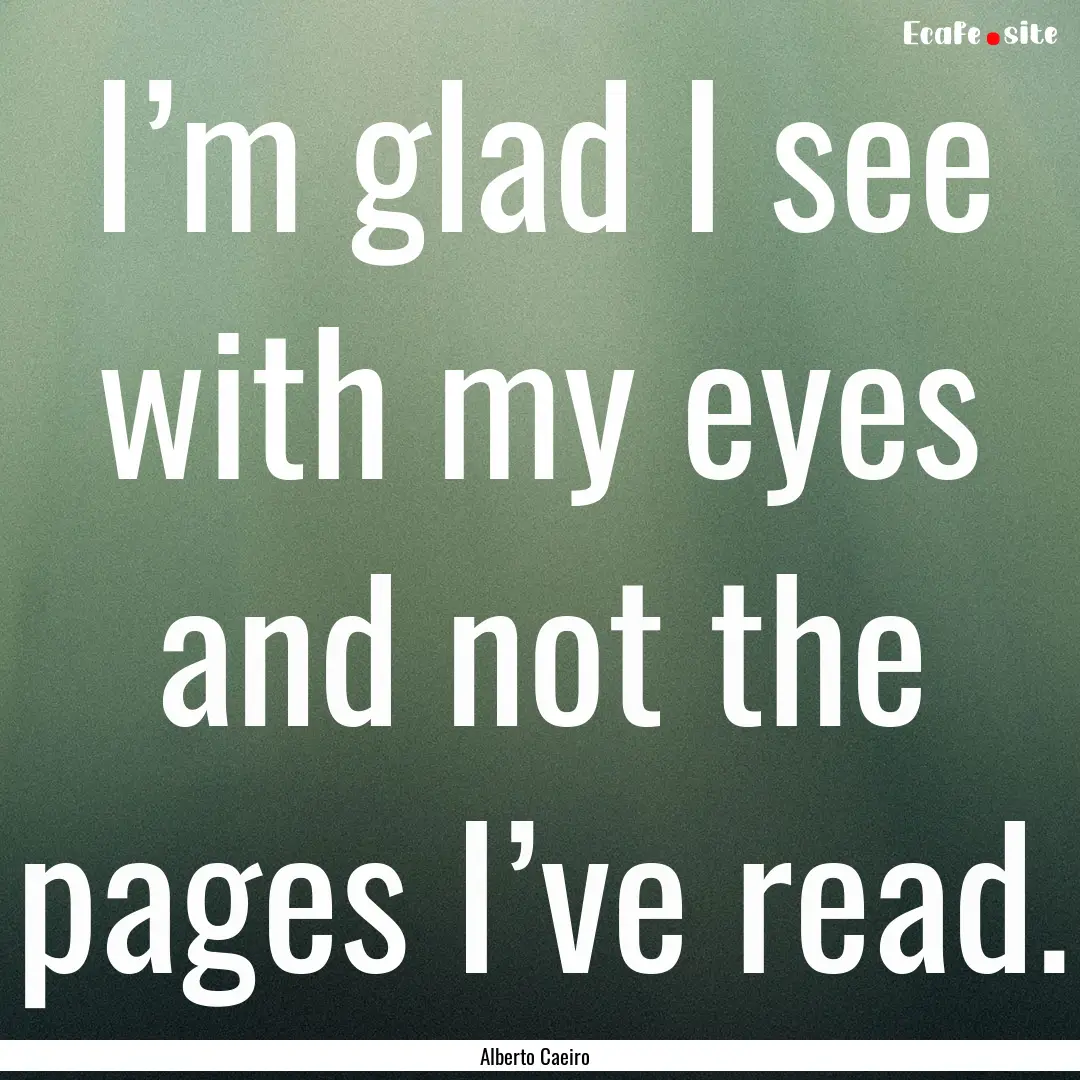 I’m glad I see with my eyes and not the.... : Quote by Alberto Caeiro