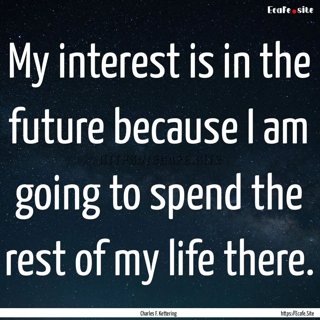 My interest is in the future because I am.... : Quote by Charles F. Kettering