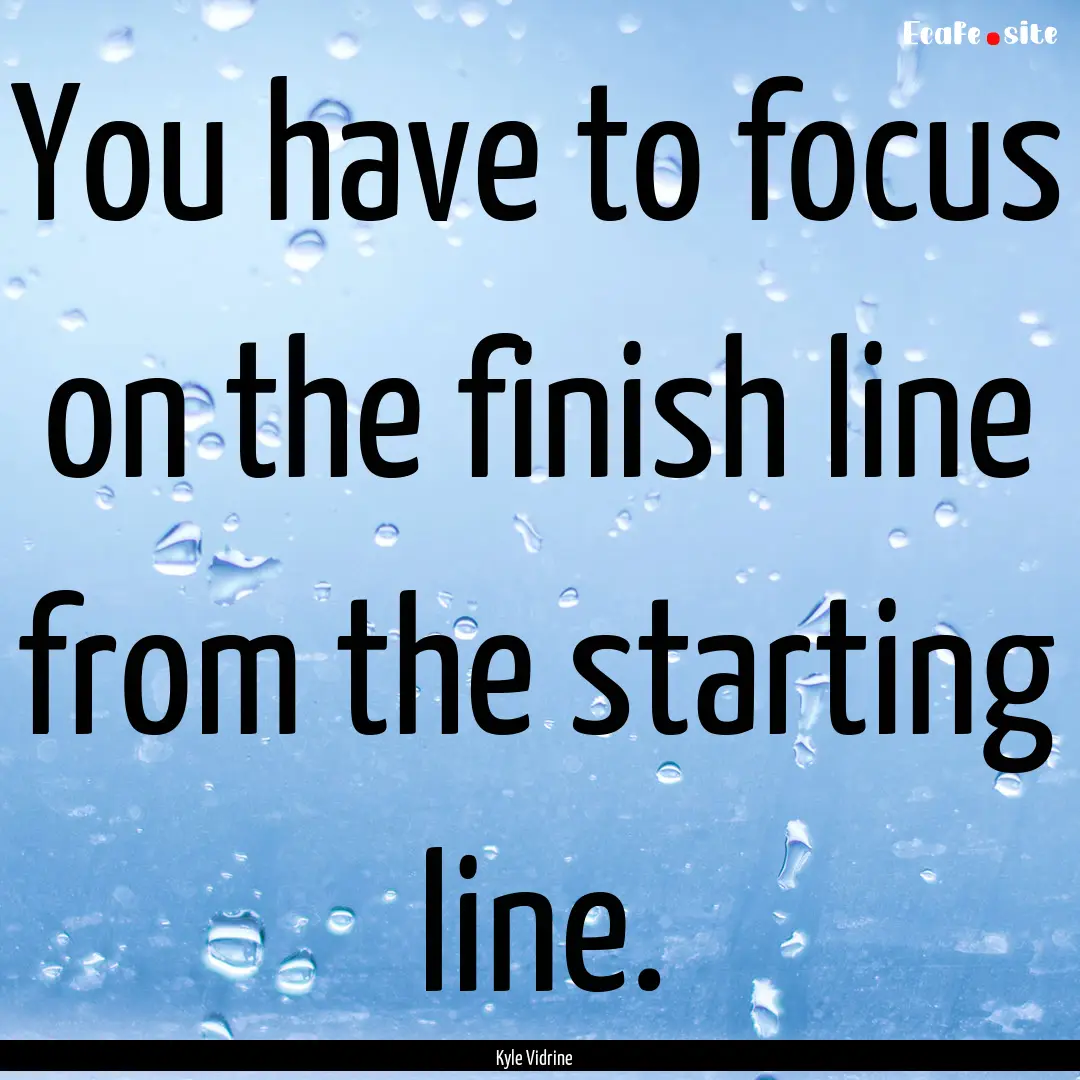 You have to focus on the finish line from.... : Quote by Kyle Vidrine