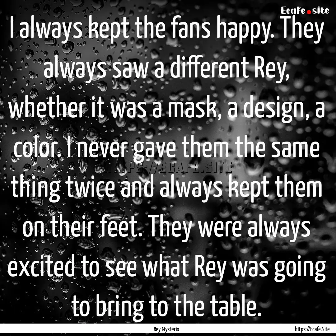 I always kept the fans happy. They always.... : Quote by Rey Mysterio