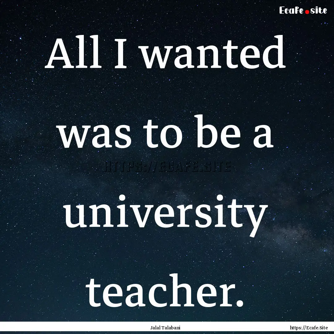 All I wanted was to be a university teacher..... : Quote by Jalal Talabani