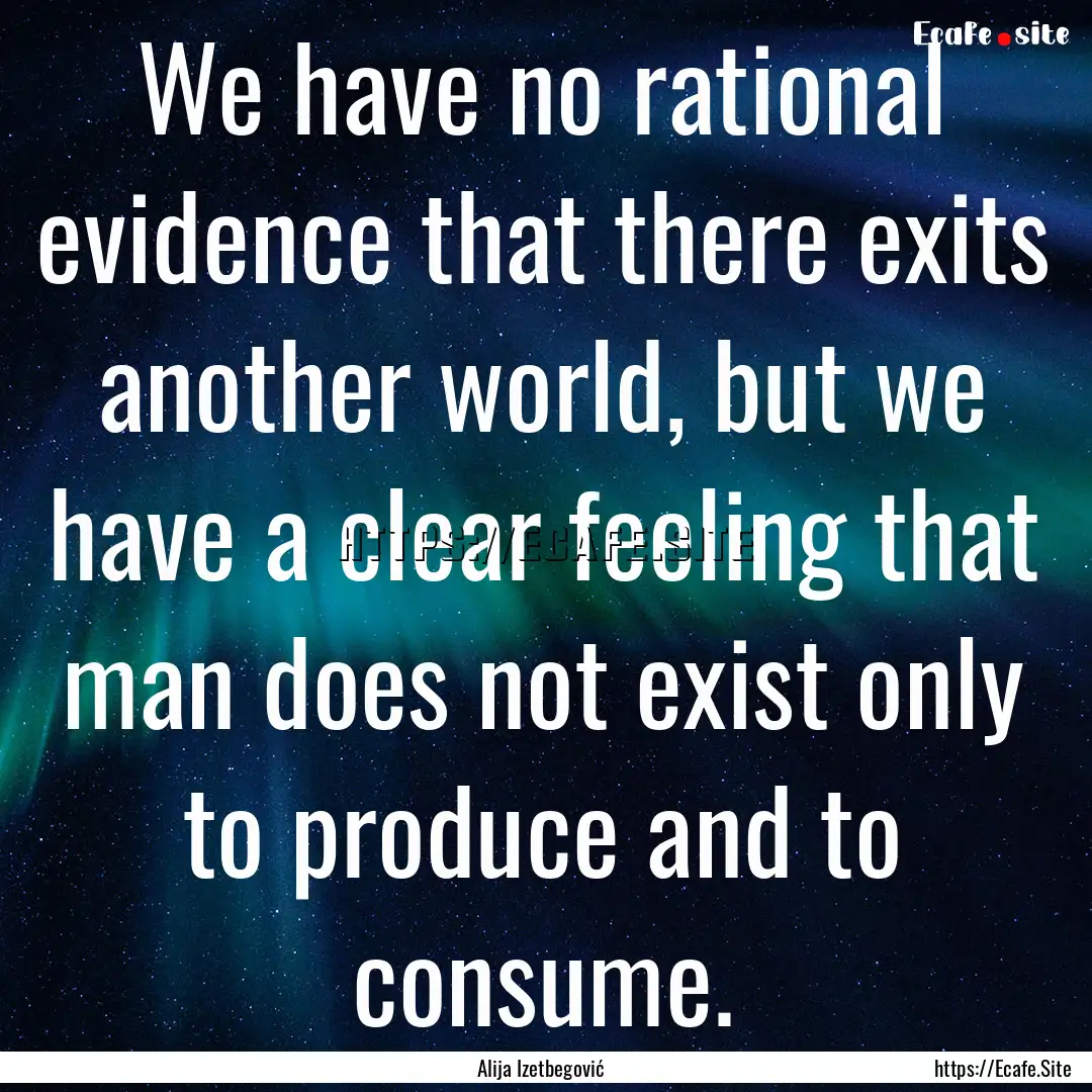 We have no rational evidence that there exits.... : Quote by Alija Izetbegović