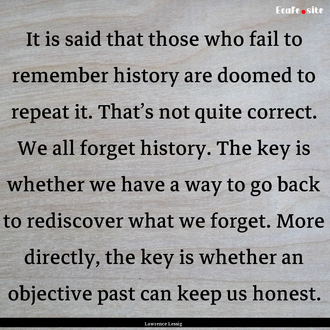 It is said that those who fail to remember.... : Quote by Lawrence Lessig