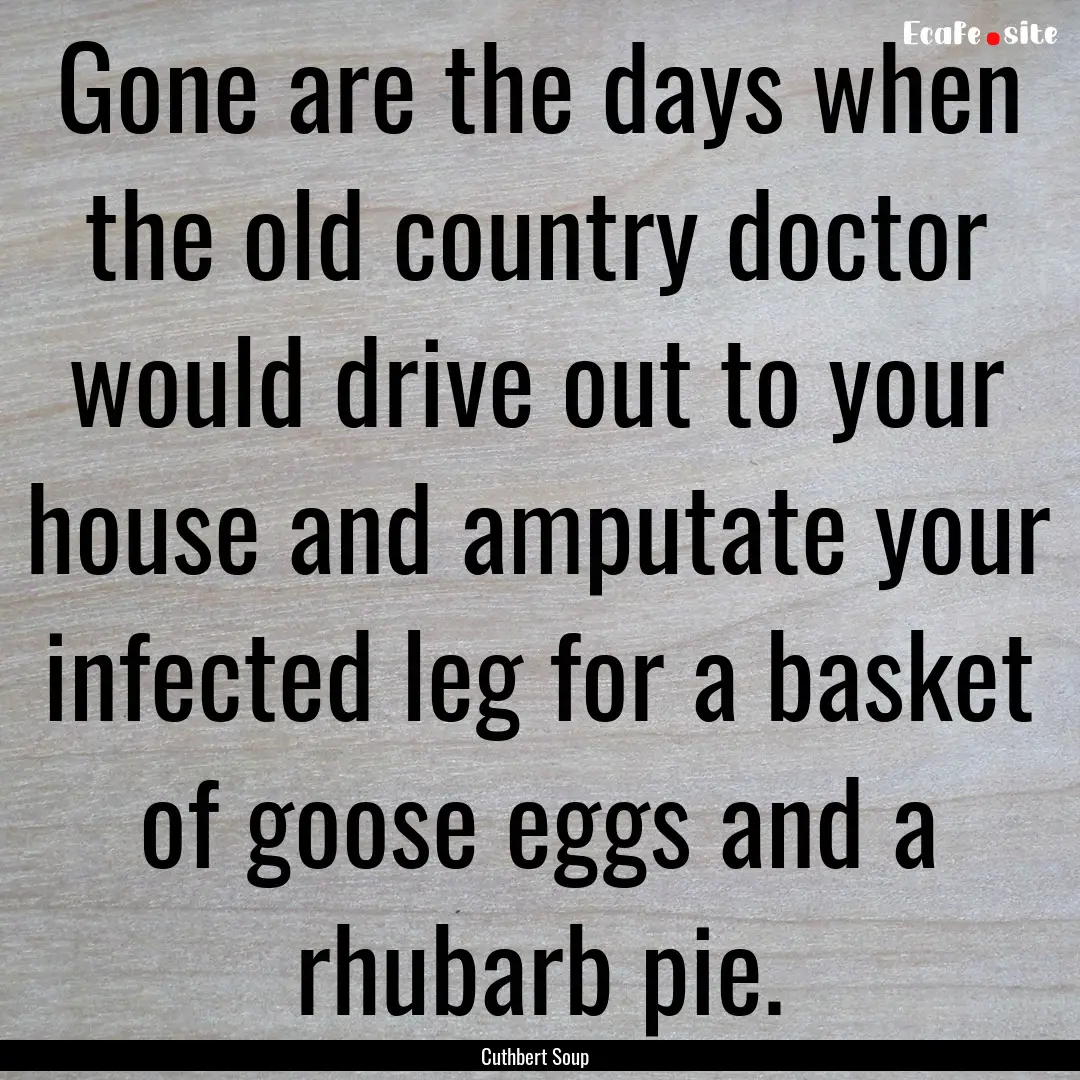 Gone are the days when the old country doctor.... : Quote by Cuthbert Soup