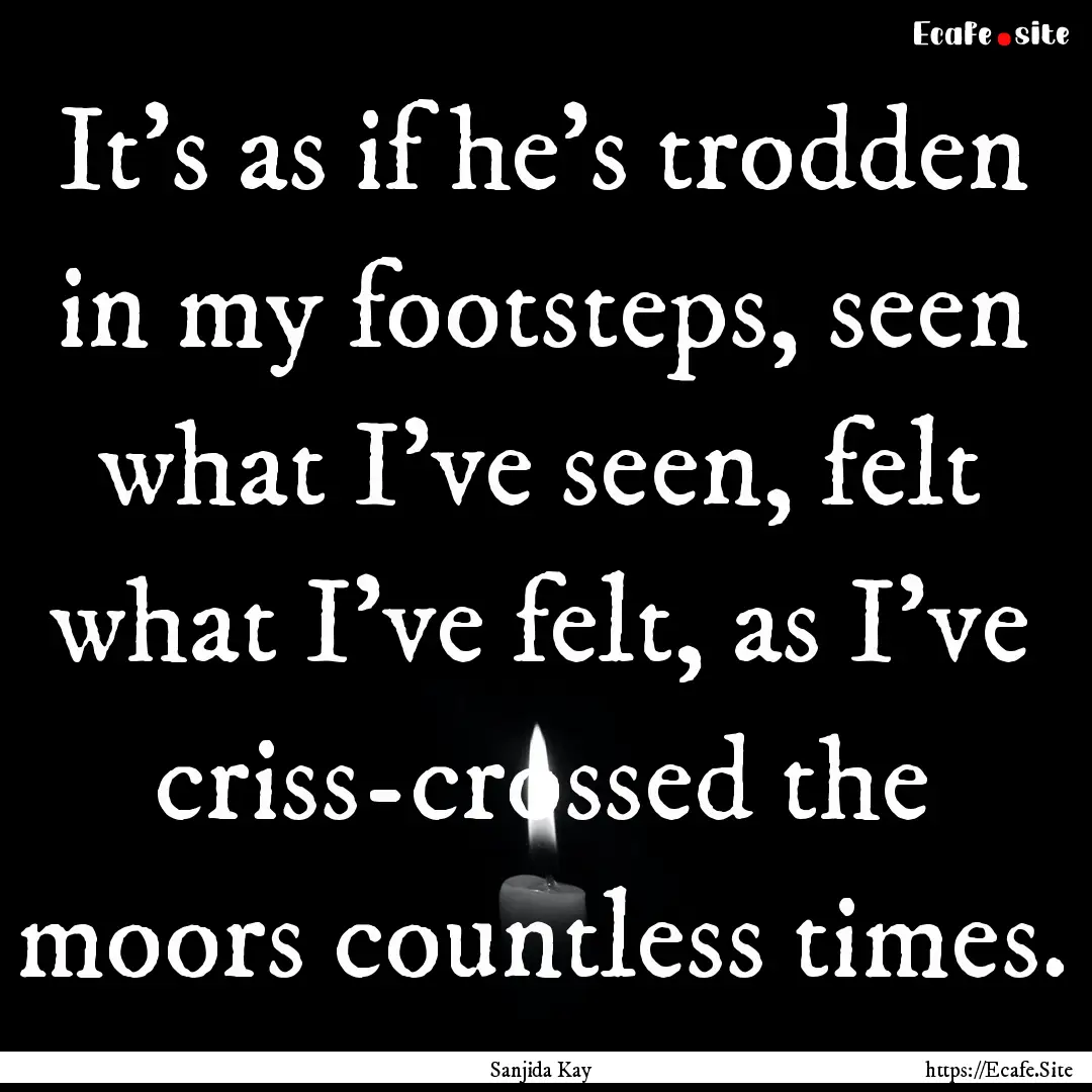 It’s as if he’s trodden in my footsteps,.... : Quote by Sanjida Kay