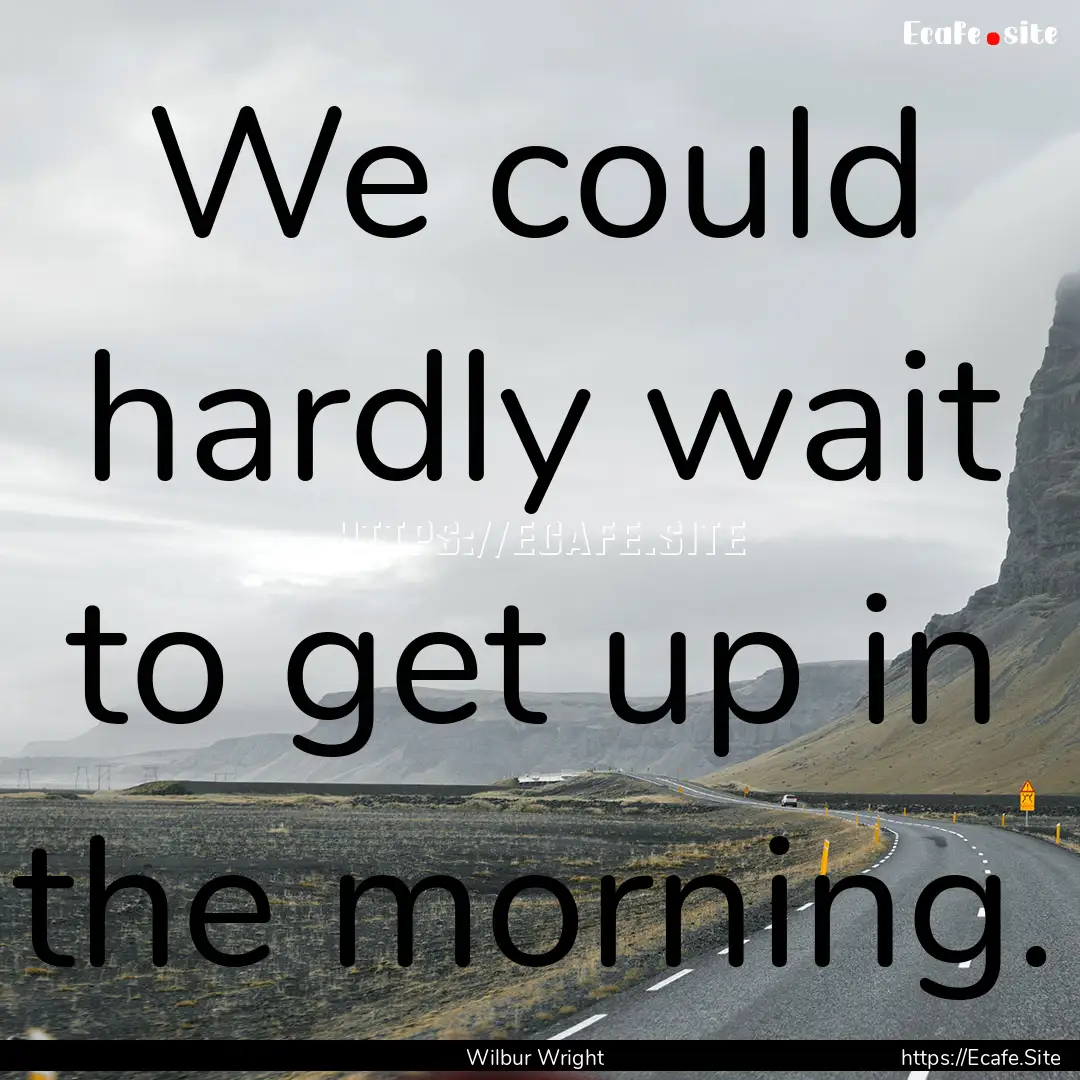 We could hardly wait to get up in the morning..... : Quote by Wilbur Wright