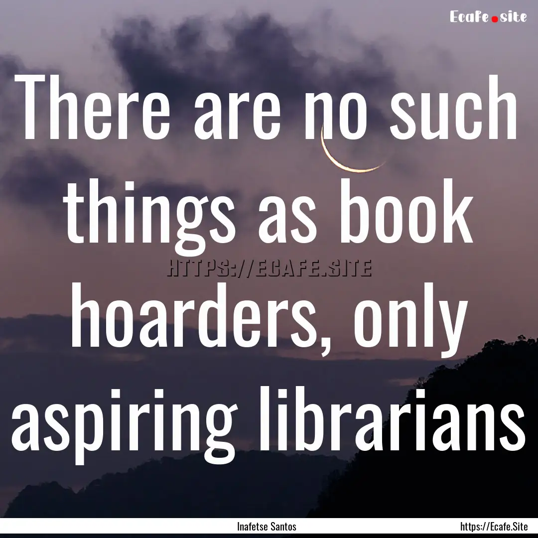 There are no such things as book hoarders,.... : Quote by Inafetse Santos