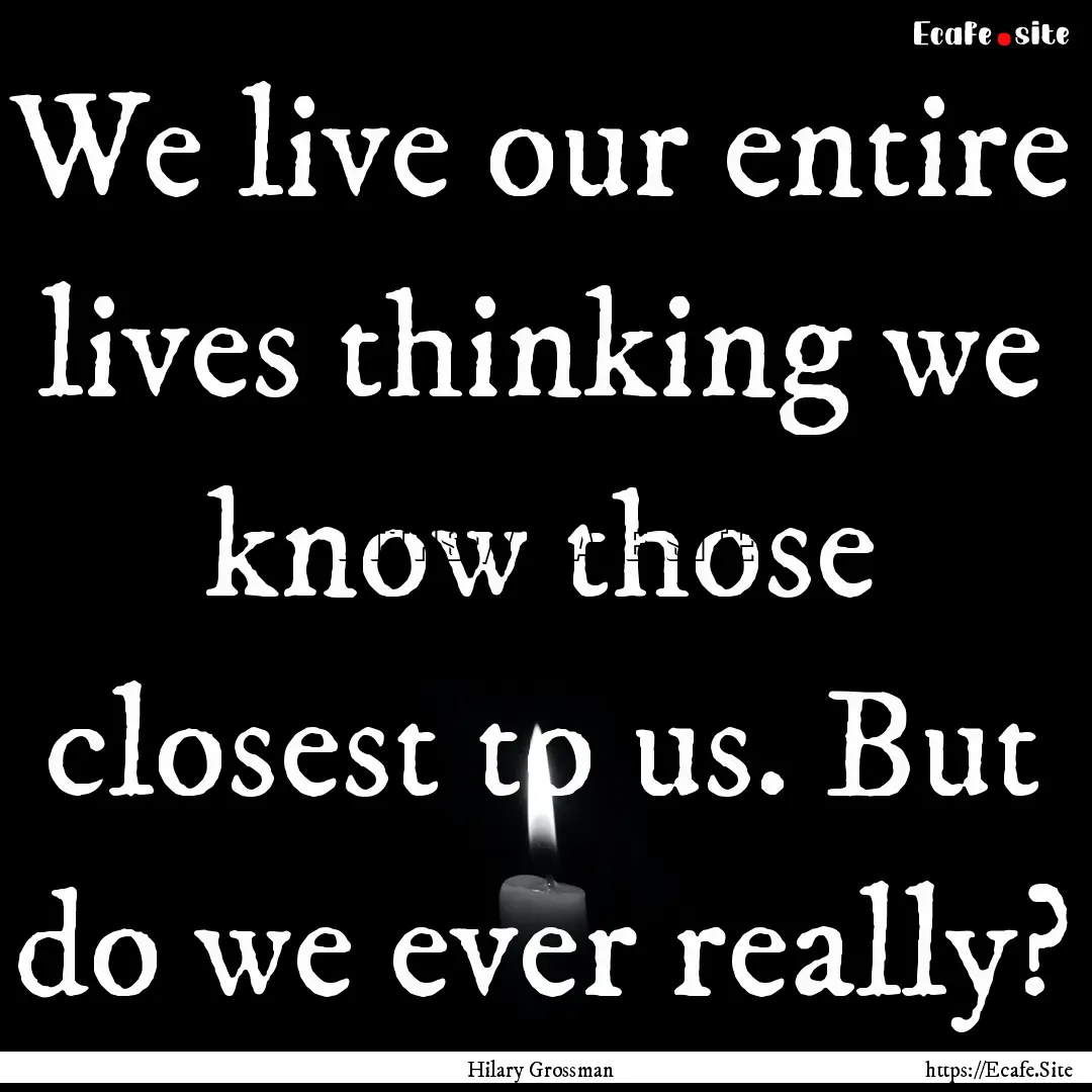 We live our entire lives thinking we know.... : Quote by Hilary Grossman