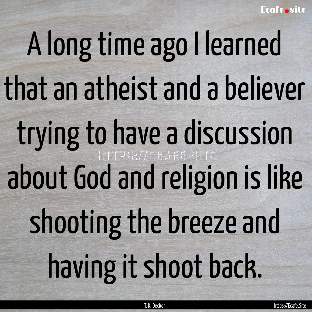 A long time ago I learned that an atheist.... : Quote by T. K. Decker