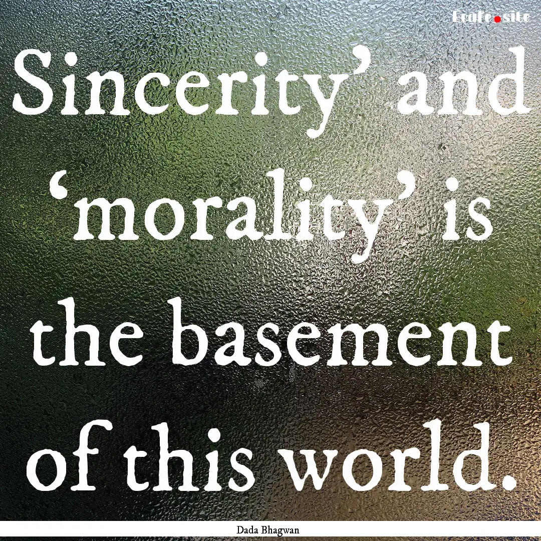 Sincerity’ and ‘morality’ is the basement.... : Quote by Dada Bhagwan