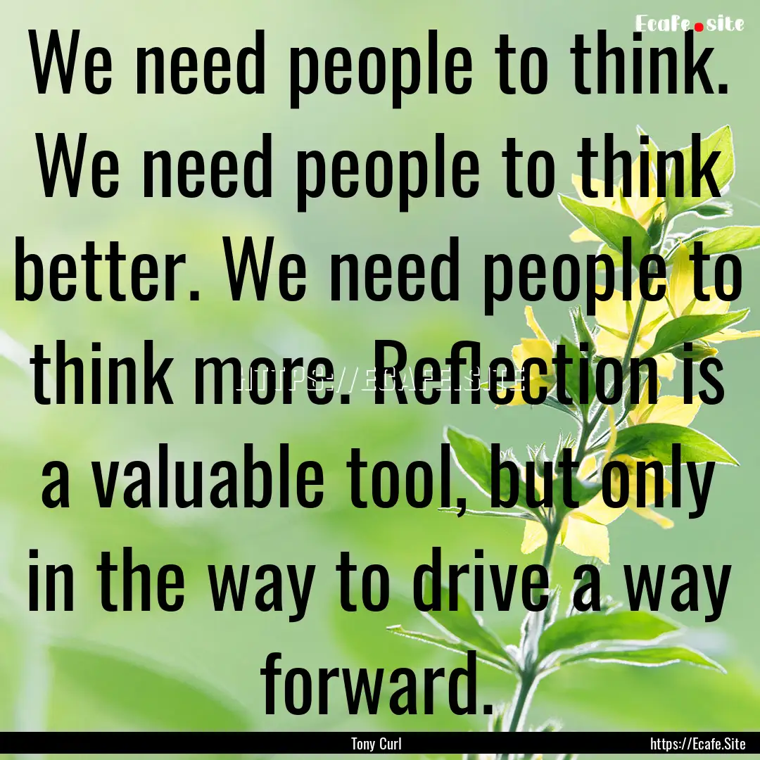 We need people to think. We need people to.... : Quote by Tony Curl