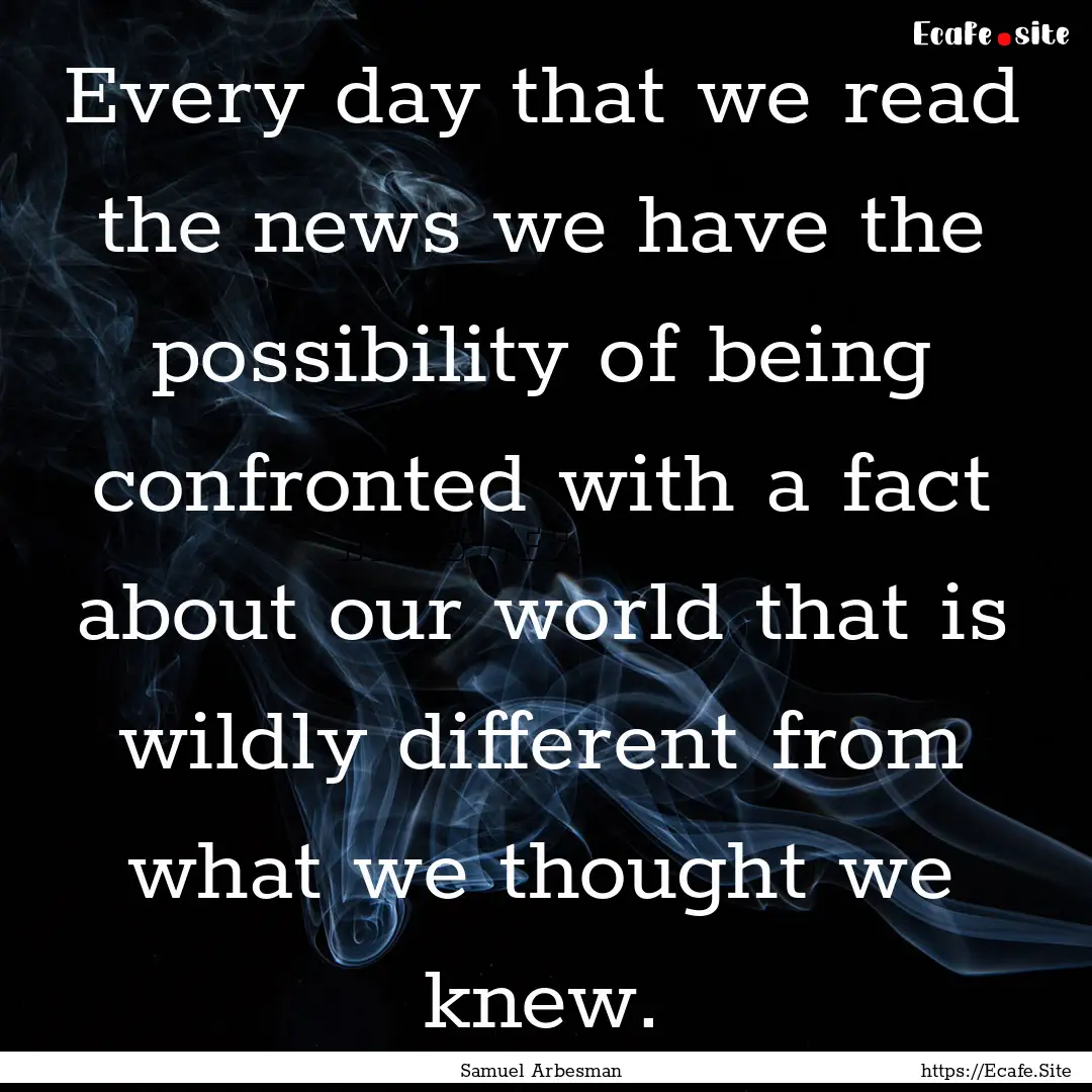 Every day that we read the news we have the.... : Quote by Samuel Arbesman