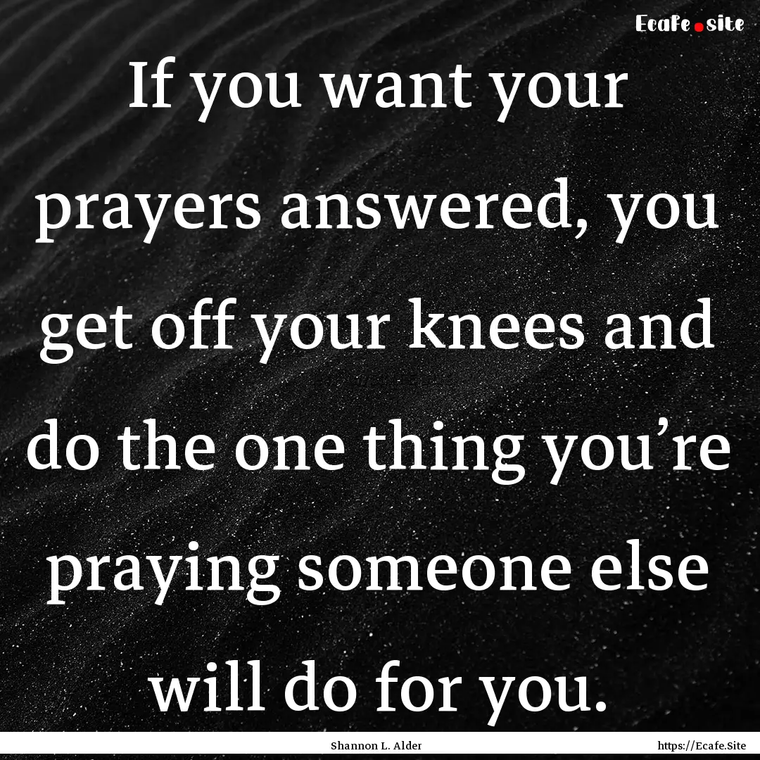 If you want your prayers answered, you get.... : Quote by Shannon L. Alder