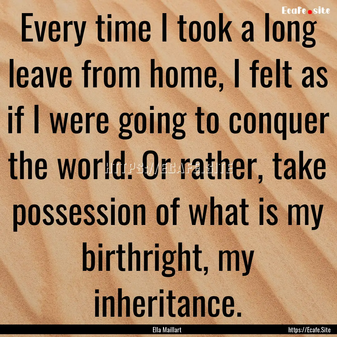 Every time I took a long leave from home,.... : Quote by Ella Maillart