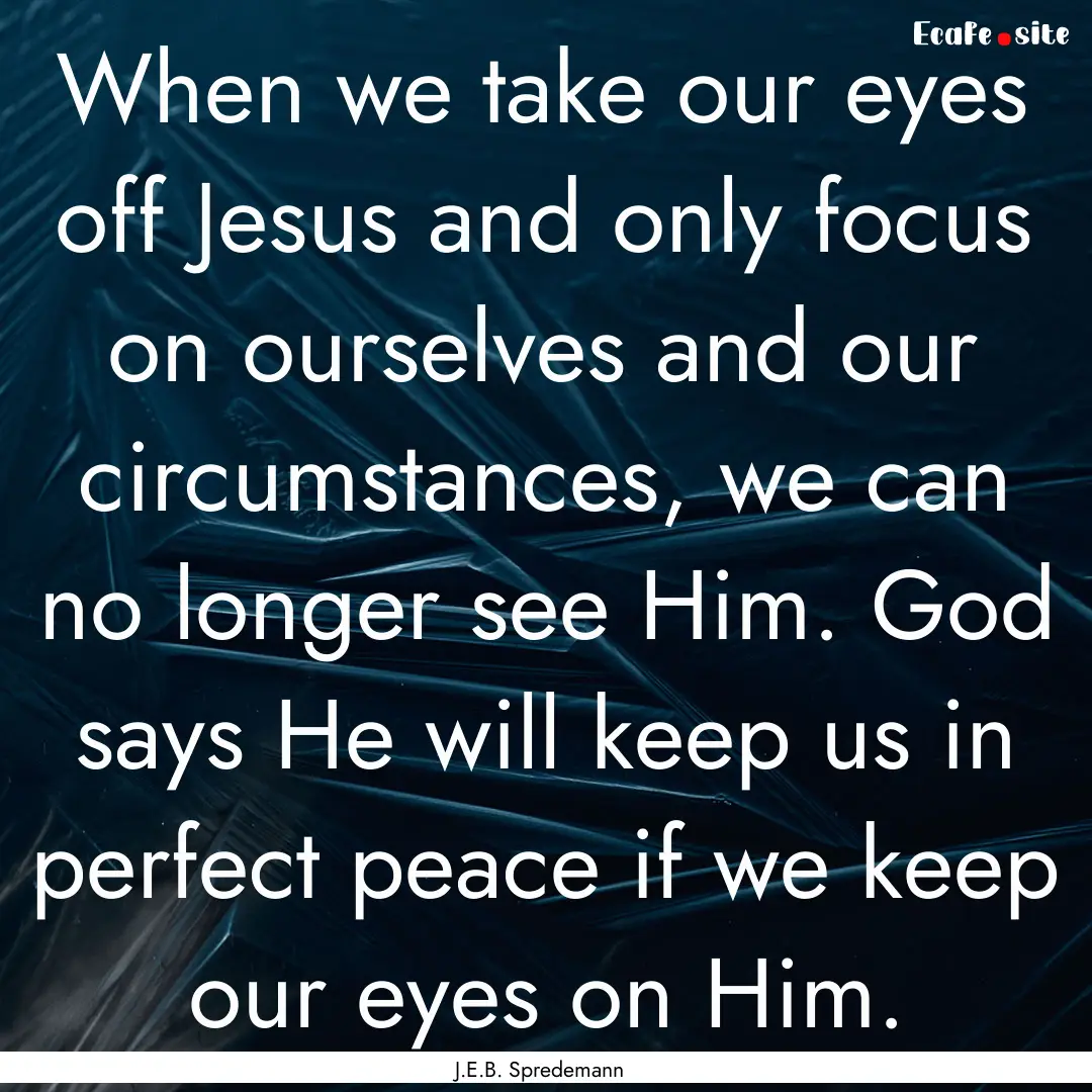 When we take our eyes off Jesus and only.... : Quote by J.E.B. Spredemann