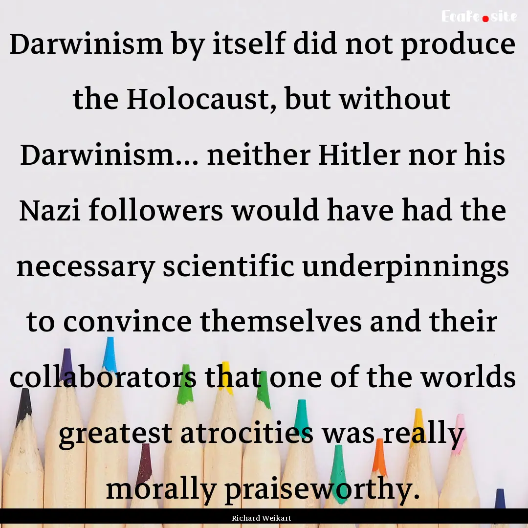 Darwinism by itself did not produce the Holocaust,.... : Quote by Richard Weikart