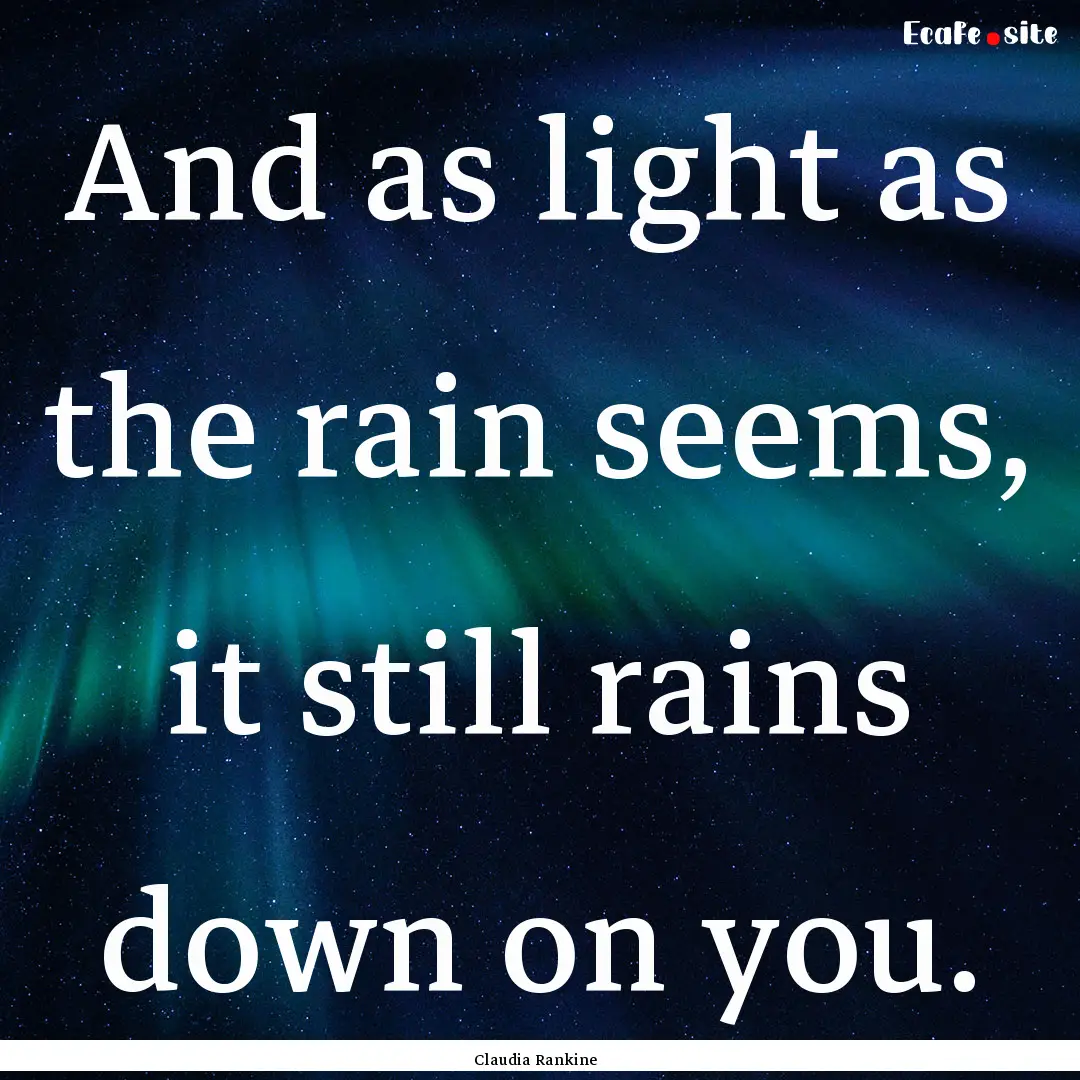 And as light as the rain seems, it still.... : Quote by Claudia Rankine