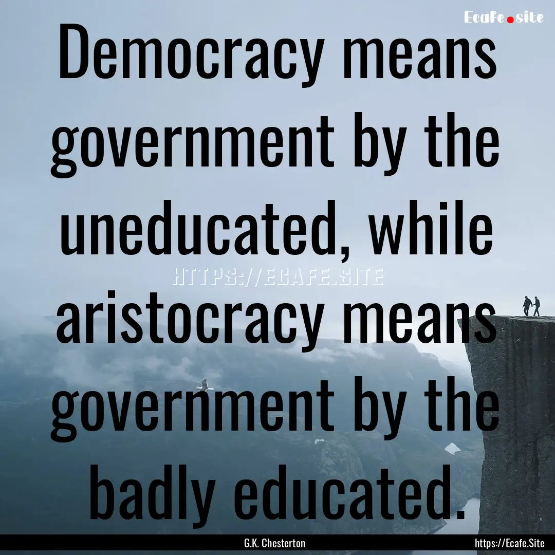 Democracy means government by the uneducated,.... : Quote by G.K. Chesterton