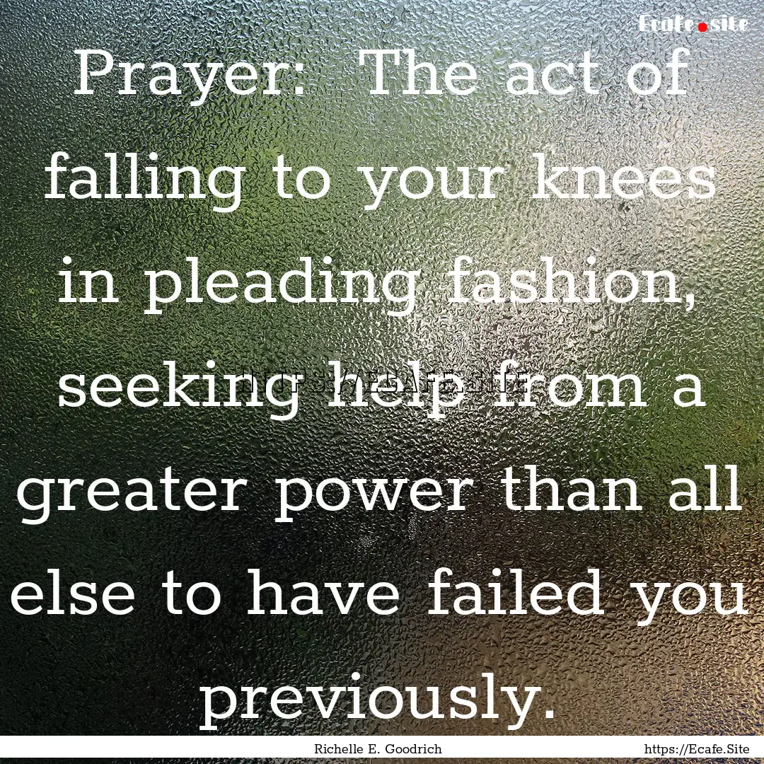 Prayer:  The act of falling to your knees.... : Quote by Richelle E. Goodrich