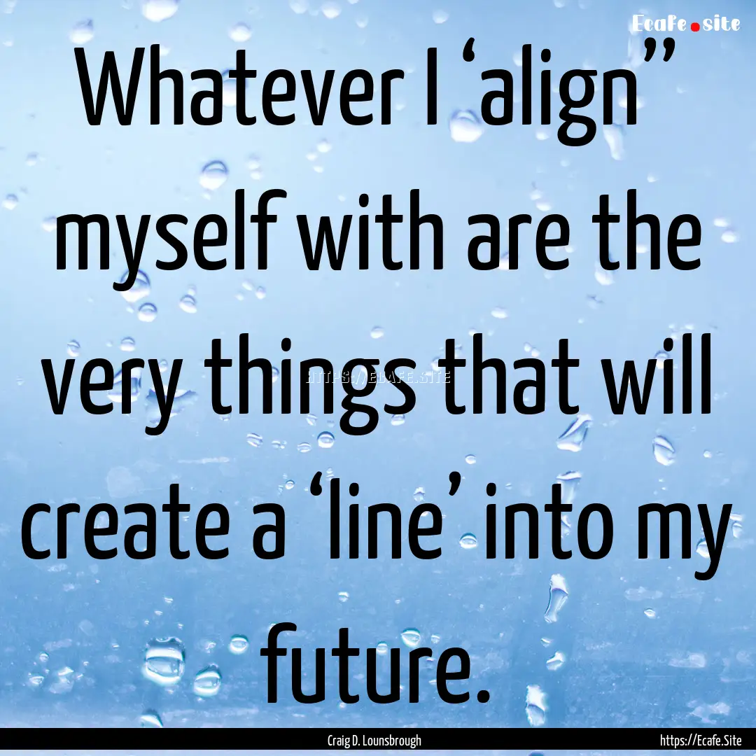 Whatever I ‘align’’ myself with are.... : Quote by Craig D. Lounsbrough