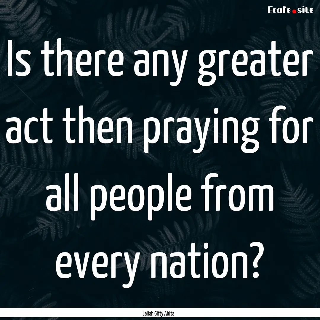 Is there any greater act then praying for.... : Quote by Lailah Gifty Akita