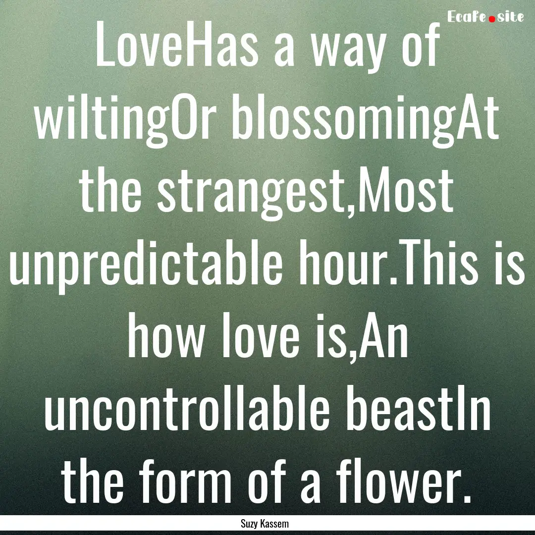 LoveHas a way of wiltingOr blossomingAt the.... : Quote by Suzy Kassem