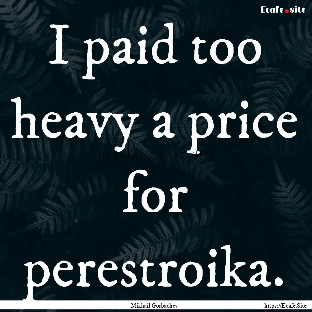 I paid too heavy a price for perestroika..... : Quote by Mikhail Gorbachev