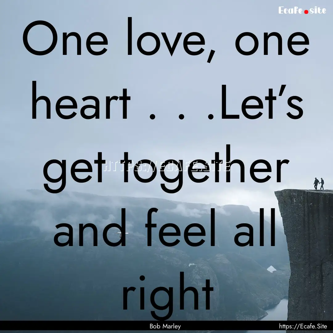 One love, one heart . . .Let’s get together.... : Quote by Bob Marley