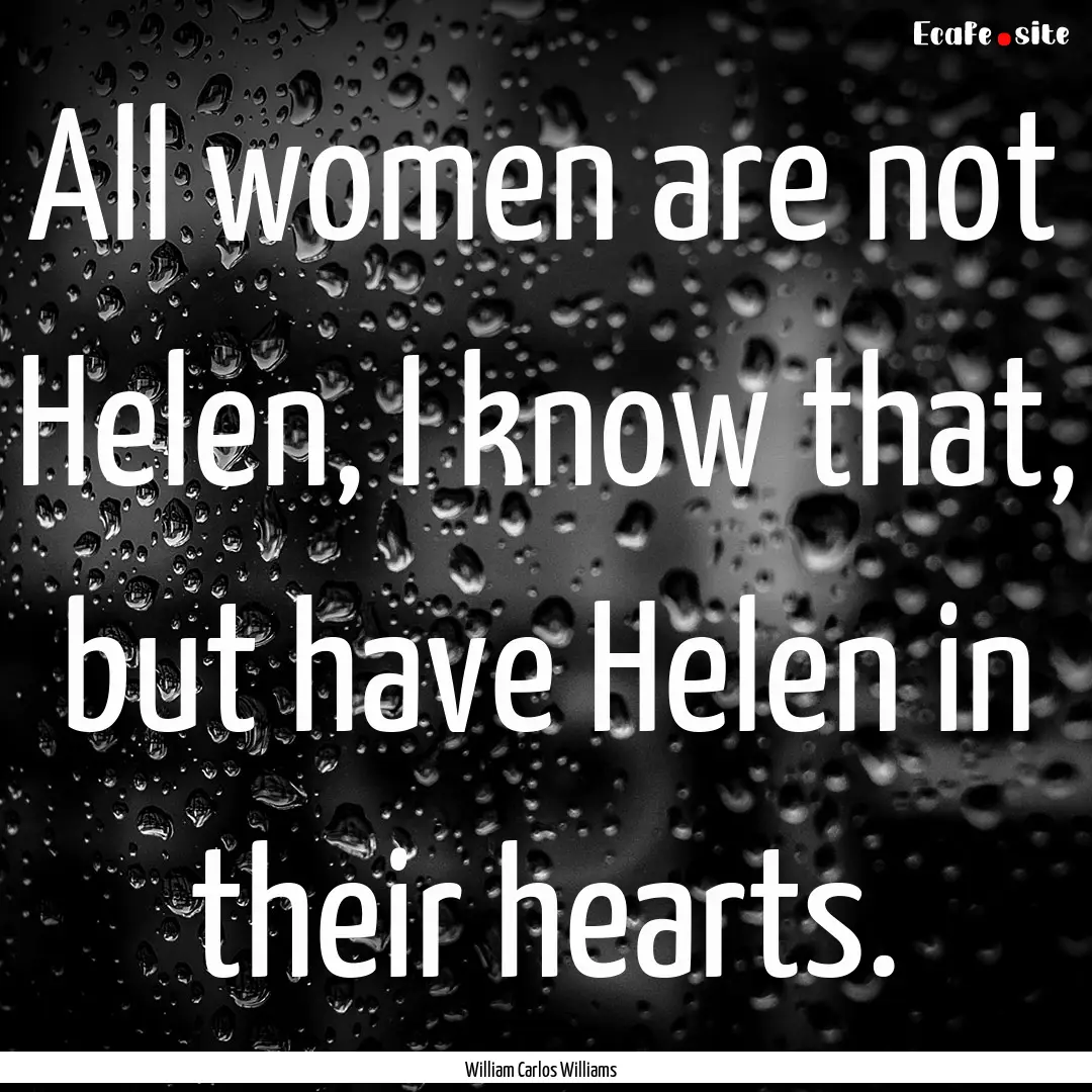 All women are not Helen, I know that, but.... : Quote by William Carlos Williams