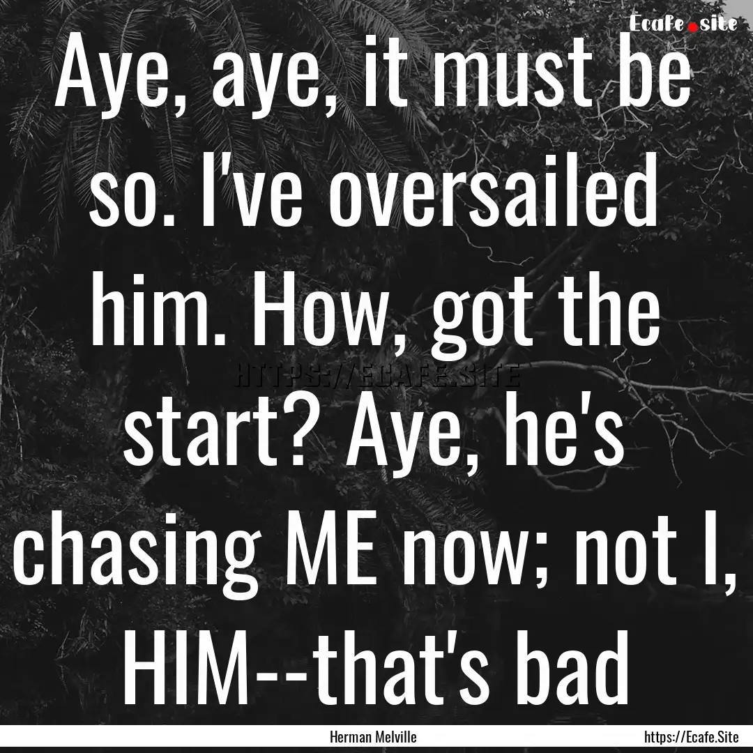 Aye, aye, it must be so. I've oversailed.... : Quote by Herman Melville