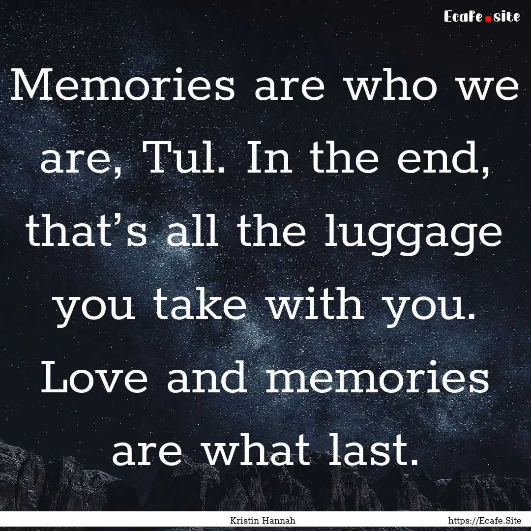 Memories are who we are, Tul. In the end,.... : Quote by Kristin Hannah