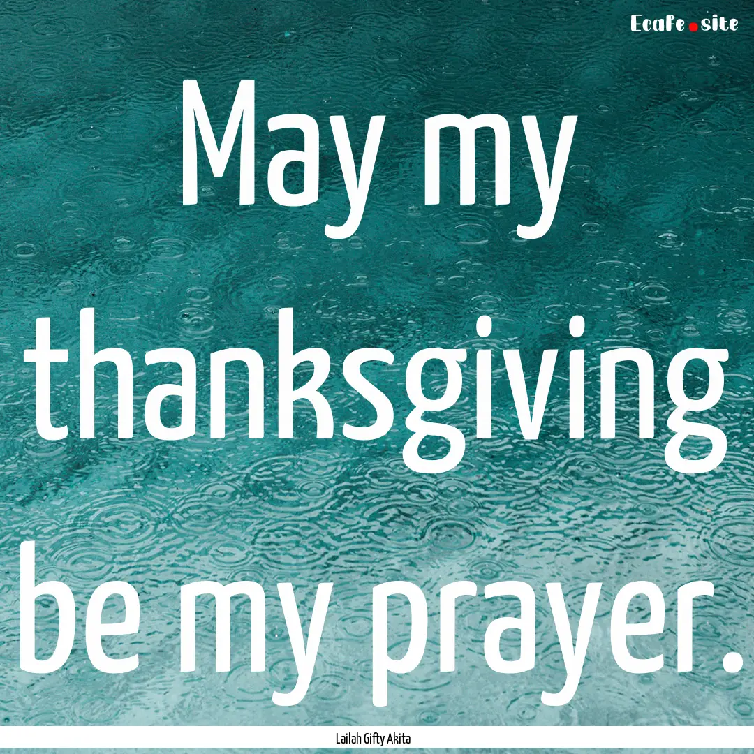 May my thanksgiving be my prayer. : Quote by Lailah Gifty Akita