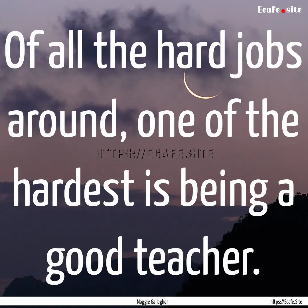 Of all the hard jobs around, one of the hardest.... : Quote by Maggie Gallagher