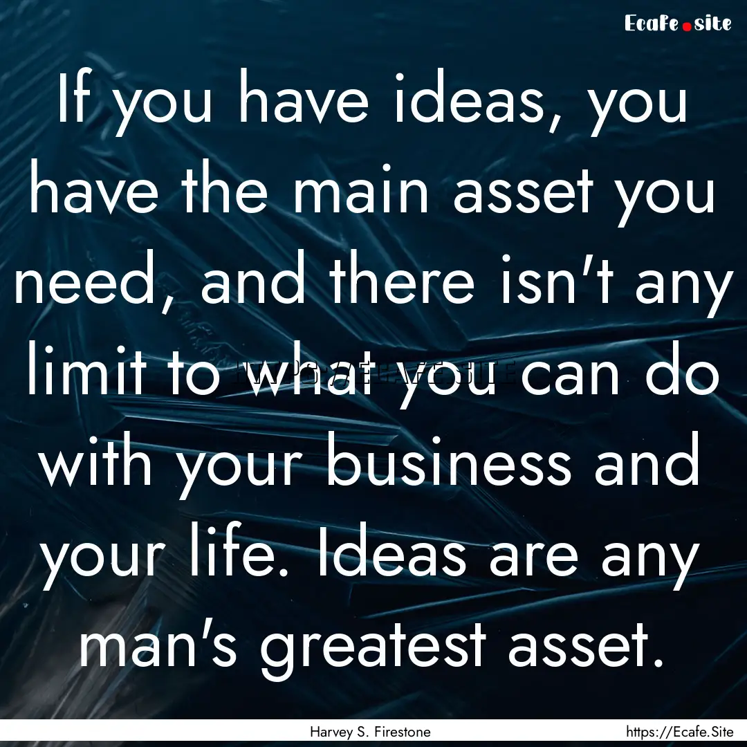 If you have ideas, you have the main asset.... : Quote by Harvey S. Firestone